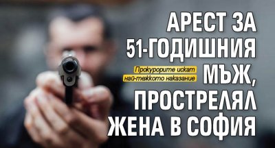 Арест за 51-годишния мъж, прострелял жена в София