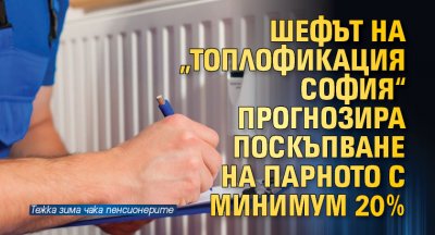 Шефът на „Топлофикация София“ прогнозира поскъпване на парното с минимум 20%
