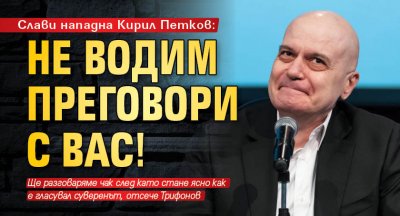 Слави нападна Кирил Петков: Не водим преговори с вас!