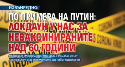 ИЗВЪНРЕДНО: По примера на Путин: Локдаун у нас за неваксинираните над 60 години