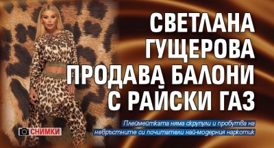 Светлана Гущерова продава балони с райски газ (Снимки)