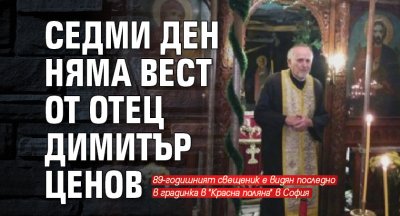 Седми ден няма вест от отец Димитър Ценов 