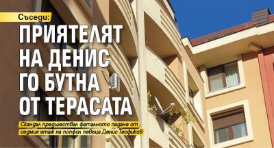 Съседи: Приятелят на Денис го бутна от терасата