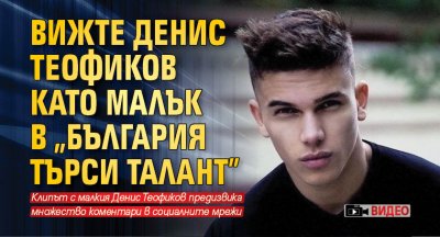 Вижте Денис Теофиков като малък в „България търси талант” (Видео)