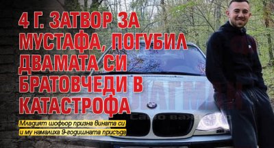 4 г. затвор за Мустафа, погубил двамата си братовчеди в катастрофа