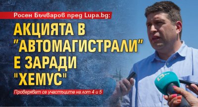 Росен Бъчваров пред Lupa.bg: Акцията в ”Автомагистрали” е заради "Хемус"