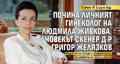 Само в Lupa.bg: Почина личният гинеколог на Людмила Живкова, човекът-скенер д-р Григор Желязков