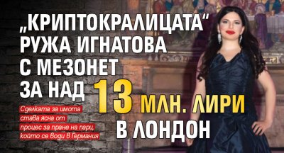 „Криптокралицата“ Ружа Игнатова с мезонет за над 13 млн. лири в Лондон