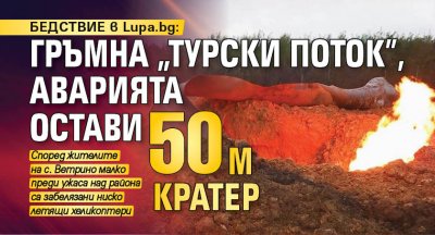 БЕДСТВИЕ в Lupa.bg: Гръмна „Турски поток”, аварията остави 50 м кратер