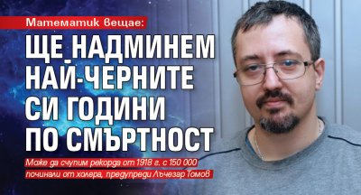 Математик вещае: Ще надминем най-черните си години по смъртност