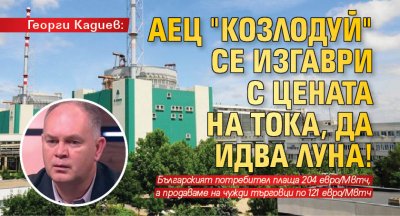 Георги Кадиев: АЕЦ "Козлодуй" се изгаври с цената на тока, да идва Луна!