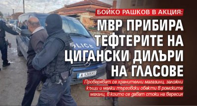 БОЙКО РАШКОВ В АКЦИЯ: МВР прибира тефтерите на цигански дилъри на гласове