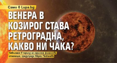 Само в Lupa.bg: Венера в Козирог става ретроградна, какво ни чака?