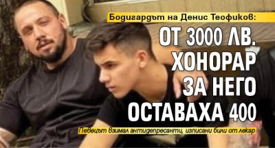 Бодигардът на Денис Теофиков: От 3000 лв. хонорар за него оставаха 400