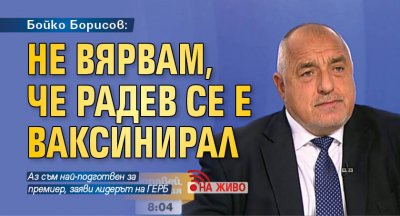 НА ЖИВО: Бойко Борисов: Не вярвам, че Радев се е ваксинирал
