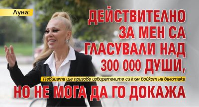 Луна: Действително за мен са гласували над 300 000 души, но не мога да го докажа