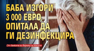 Баба изгори 3 000 евро, опитала да ги дезинфекцира