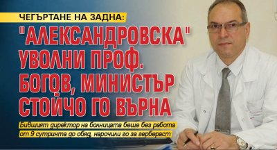 ЧЕГЪРТАНЕ НА ЗАДНА: "Александровска" уволни проф. Богов, министър Стойчо го върна