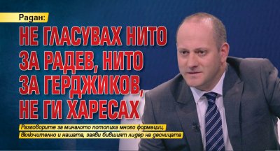 Радан: Не гласувах нито за Радев, нито за Герджиков, не ги харесах