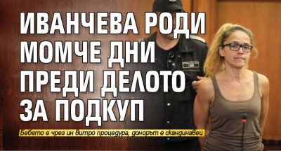 Иванчева роди момче дни преди делото за подкуп