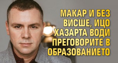 Макар и без висше, Ицо Хазарта води преговорите в образованието