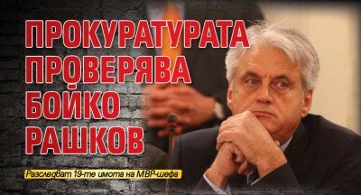 Прокуратурата проверява Бойко Рашков