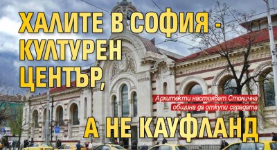 Халите в София - културен център, а не Кауфланд