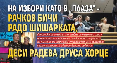 На избори като в „Плаза“ – Рачков бичи Радо Шишарката, Деси Радева друса хорце