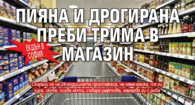 Екшън в София: Пияна и дрогирана преби трима в магазин
