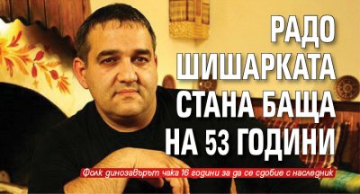 Радо Шишарката стана баща на 53 години