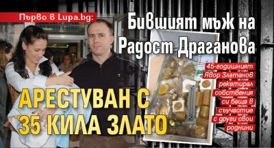 Първо в Lupa.bg: Бившият мъж на Радост Драганова арестуван с 35 кила злато