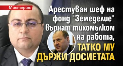 Мистерия: Арестуван шеф на фонд "Земеделие" върнат тихомълком на работа, татко му държи досиетата