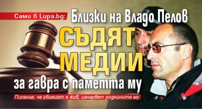 Само в Lupa.bg: Близки на Владо Пелов съдят медии за гавра с паметта му