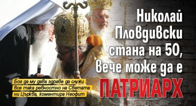 Николай Пловдивски стана на 50, вече може да е патриарх