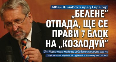 Иван Хиновски пред Lupa.bg: "Белене" отпада, ще се прави 7 блок на "Козлодуй" 