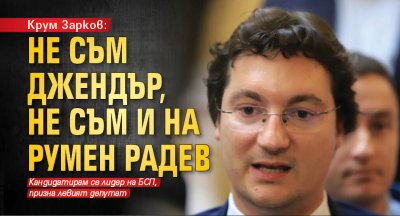 Крум Зарков: Не съм джендър, не съм и на Румен Радев