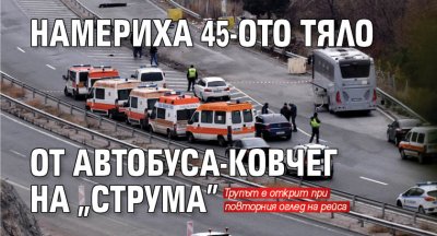 Намериха 45-ото тяло в автобуса-ковчег на "Струма"