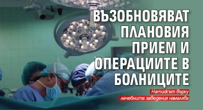 Възобновяват плановия прием и операциите в болниците