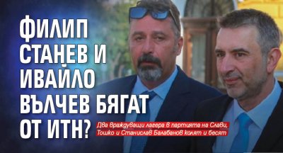 Филип Станев и Ивайло Вълчев бягат от ИТН?