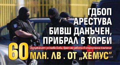 ГДБОП арестува бивш данъчен, прибрал в торби 60 млн. лв. от "Хемус" 