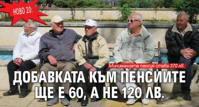 Ново 20: Добавката към пенсиите ще е 60, а не 120 лв.