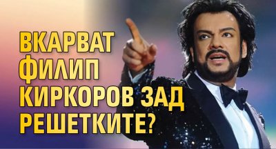 Вкарват Филип Киркоров зад решетките?