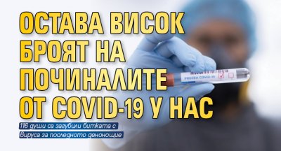 Остава висок броят на починалите от COVID-19 у нас