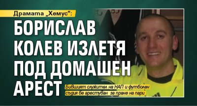Драмата „Хемус”: Борислав Колев излетя под домашен арест