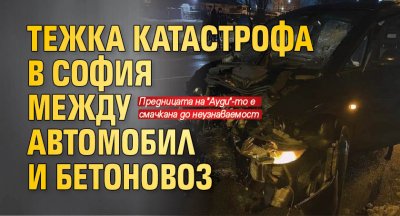 Тежка катастрофа в София между автомобил и бетоновоз