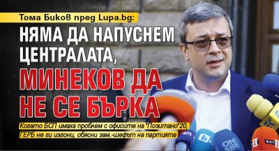 Тома Биков пред Lupa.bg: Няма да напуснем централата, Минеков да не се бърка 