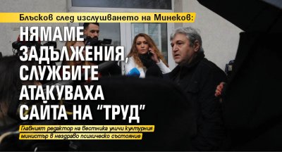 Блъсков след изслушването на Минеков: Нямаме задължения, службите атакуваха сайта на "Труд"