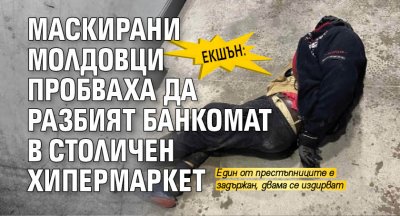 Екшън: Маскирани молдовци пробваха да разбият банкомат в столичен хипермаркет