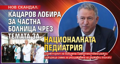 НОВ СКАНДАЛ: Кацаров лобира за частна болница чрез темата за Националната педиатрия 