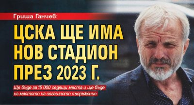 Гриша Ганчев: ЦСКА ще има нов стадион през 2023 г.